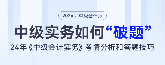 中級會計實務(wù)如何“破題”？24年《中級會計實務(wù)》考情分析和答題技巧