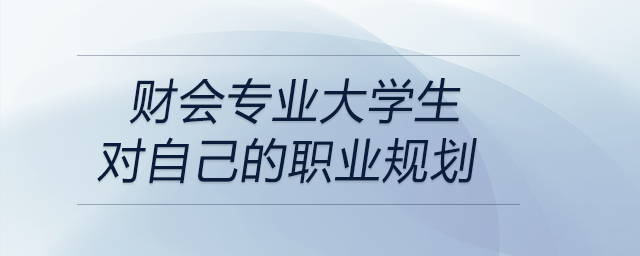 一名在校財(cái)會(huì)專業(yè)的大學(xué)生為自己設(shè)定的詳細(xì)職業(yè)規(guī)劃！可參考！