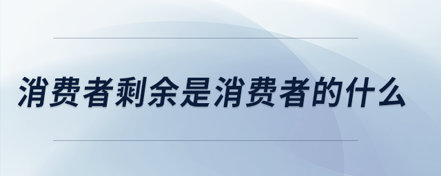 消費者剩余是消費者的什么