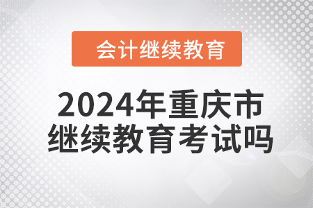2024年重慶市會(huì)計(jì)人員繼續(xù)教育考試嗎？