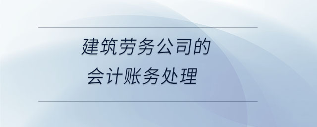 建筑勞務(wù)公司的會計(jì)賬務(wù)處理