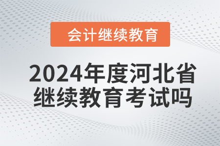 2024年度河北省會計繼續(xù)教育需要考試嗎？