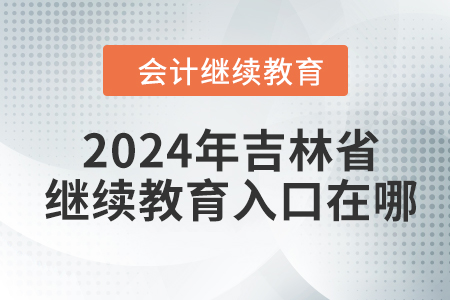 2024年吉林省會計人員繼續(xù)教育入口在哪？