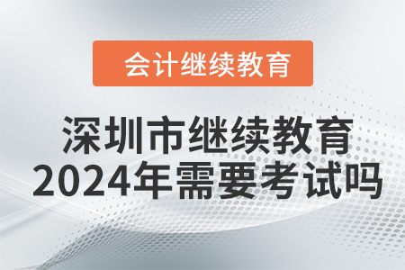 深圳市會(huì)計(jì)繼續(xù)教育2024年需要考試嗎？
