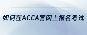 如何在acca官網(wǎng)上報(bào)名考試