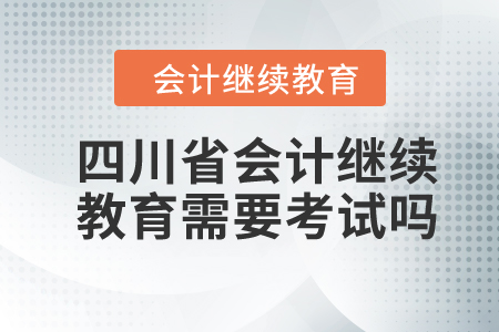 2024年四川省會(huì)計(jì)繼續(xù)教育需要考試嗎？
