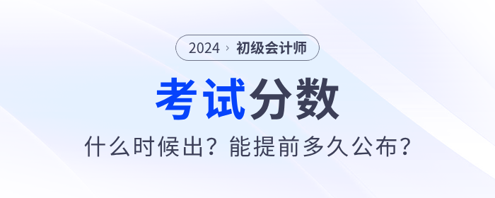 2024年初級會計考試分數哪天出？能提前多久公布？