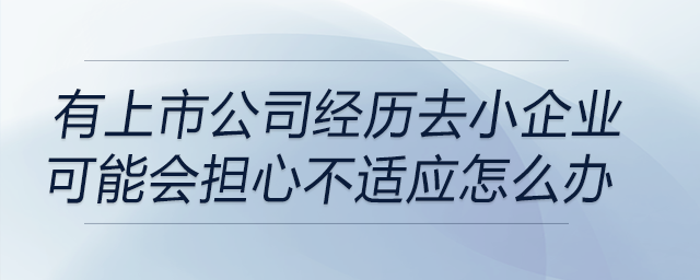 有上市公司經(jīng)歷去小企業(yè)，會(huì)擔(dān)心不適應(yīng)或不會(huì)長(zhǎng)期留下該怎么辦
