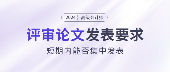 高級會計師評審論文發(fā)表有什么要求？能短期內集中發(fā)表嗎？
