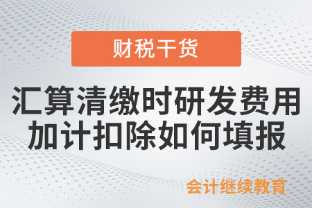 企業(yè)所得稅匯算清繳時(shí)研發(fā)費(fèi)用加計(jì)扣除如何填報(bào)？
