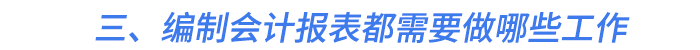 三、編制會(huì)計(jì)報(bào)表都需要做哪些工作