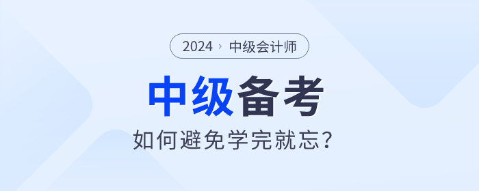 2024年中級會計(jì)備考如何學(xué)習(xí)才能避免學(xué)完就忘？
