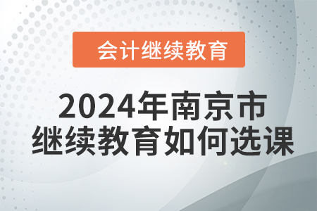 2024年南京市會計人員繼續(xù)教育如何選課學習？
