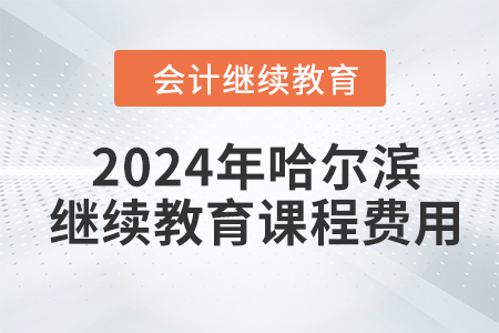 2024年哈爾濱會(huì)計(jì)繼續(xù)教育課程費(fèi)用
