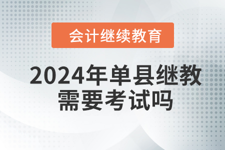 2024年單縣會(huì)計(jì)繼續(xù)教育需要考試嗎？