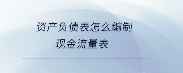 資產(chǎn)負債表怎么編制現(xiàn)金流量表