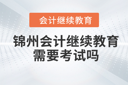 2024年錦州會計繼續(xù)教育需要考試嗎？
