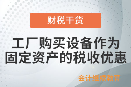 工廠購(gòu)買(mǎi)設(shè)備作為固定資產(chǎn)有這些稅收優(yōu)惠！