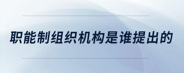 職能制組織機(jī)構(gòu)是誰(shuí)提出的