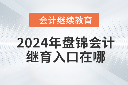 2024年盤錦會計繼續(xù)教育入口在哪？