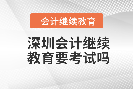 2024年深圳會(huì)計(jì)繼續(xù)教育要考試嗎？