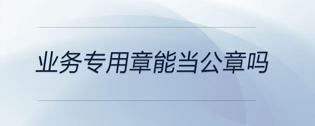 業(yè)務專用章能當公章嗎