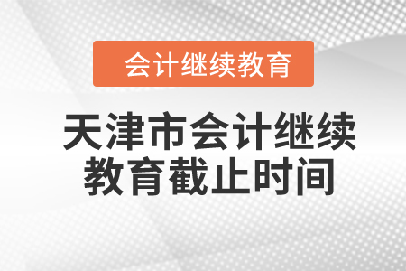 2024年天津市會(huì)計(jì)繼續(xù)教育截止時(shí)間