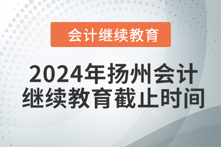 2024年揚(yáng)州會(huì)計(jì)繼續(xù)教育截止時(shí)間