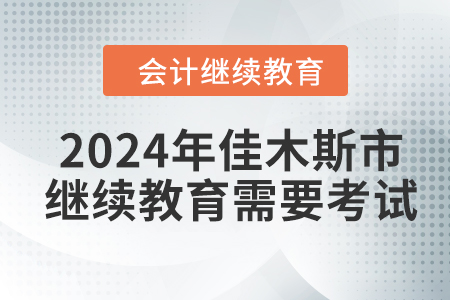 2024年佳木斯市會計繼續(xù)教育需要考試嗎？