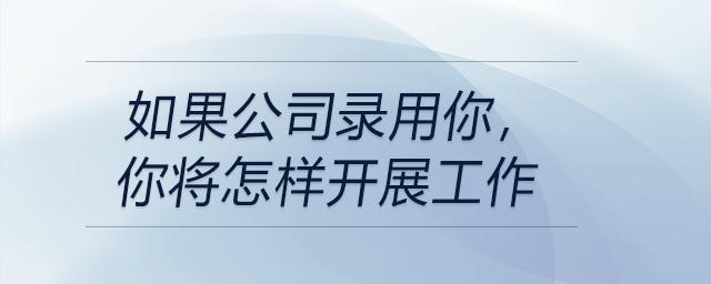 如果公司錄用你，你將怎樣開(kāi)展工作