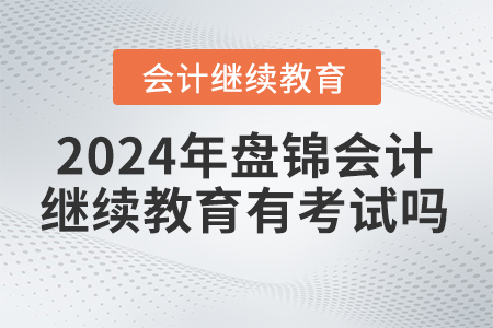 2024年盤錦東奧會計(jì)繼續(xù)教育有考試嗎？