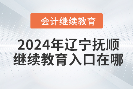 2024年遼寧撫順會(huì)計(jì)繼續(xù)教育入口在哪？