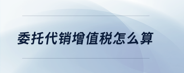 委托代銷增值稅怎么算