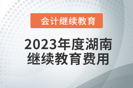 2023年度湖南會(huì)計(jì)繼續(xù)教育費(fèi)用是多少？