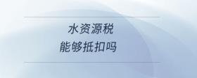 水資源稅能夠抵扣嗎