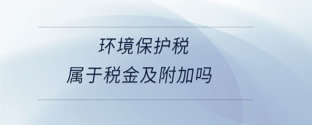 環(huán)境保護(hù)稅屬于稅金及附加嗎