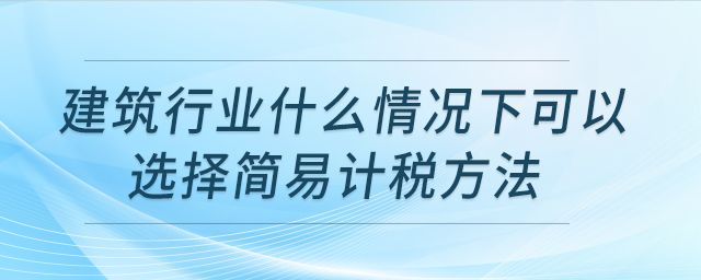 建筑行業(yè)什么情況下可以選擇簡(jiǎn)易計(jì)稅方法？