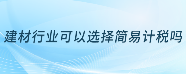 建材行業(yè)可以選擇簡(jiǎn)易計(jì)稅嗎？