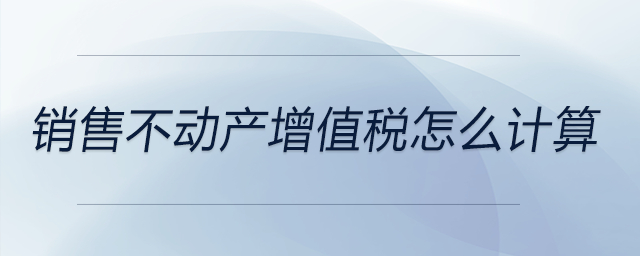 銷售不動產(chǎn)增值稅怎么計(jì)算