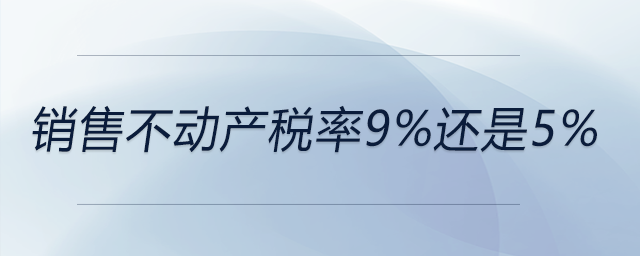銷售不動(dòng)產(chǎn)稅率9%還是5%