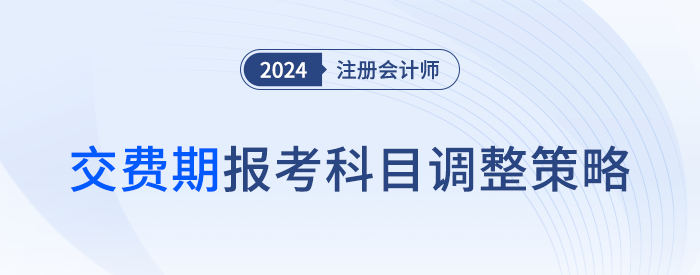 千人千面，合理取舍！注冊(cè)會(huì)計(jì)師交費(fèi)期間報(bào)考科目應(yīng)該這么調(diào)！