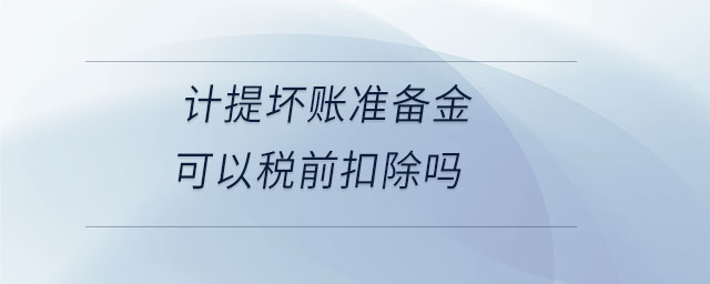計提壞賬準(zhǔn)備金可以稅前扣除嗎