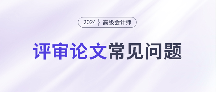 論文攻略！高級(jí)會(huì)計(jì)師評(píng)審論文常見(jiàn)問(wèn)題集錦！