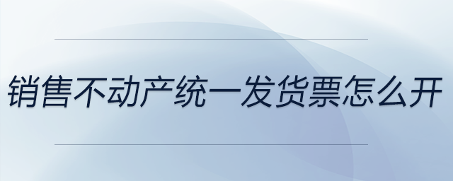 銷售不動產(chǎn)統(tǒng)一發(fā)貨票怎么開