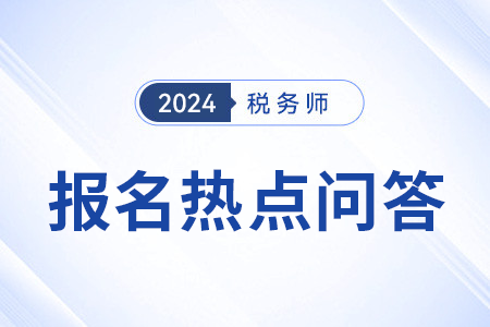 官方發(fā)布：2024年度稅務(wù)師職業(yè)資格考試報名熱點問答（三）