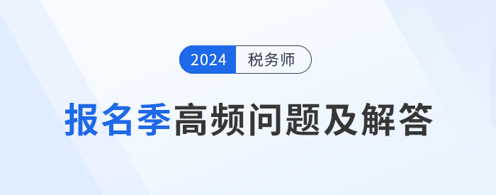 24年稅務(wù)師報名季高頻問題及解答，考生速看！