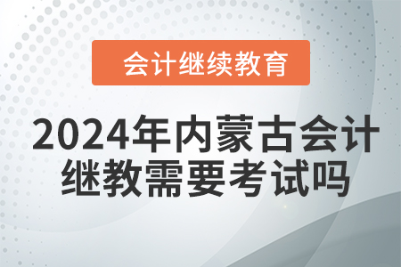 2024年內(nèi)蒙古會計繼續(xù)教育需要考試嗎？