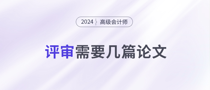 申報24年高級會計師評審，你需要準(zhǔn)備幾篇論文？