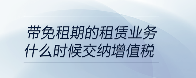 帶免租期的租賃業(yè)務什么時候交納增值稅