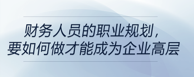 財(cái)務(wù)人員的職業(yè)規(guī)劃，要如何做才能成為企業(yè)高層！